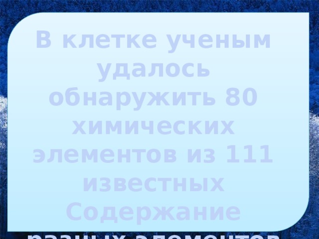 В клетке ученым удалось обнаружить 80 химических элементов из 111 известных Содержание разных элементов в клетке различно 