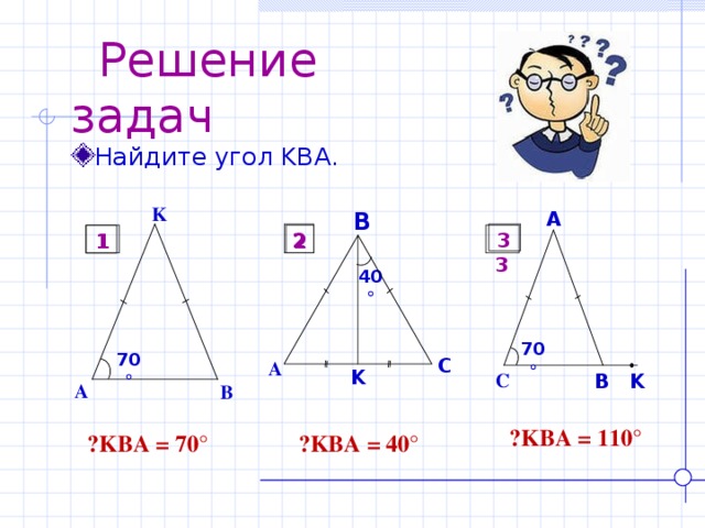  Решение задач Найдите угол KBA . K B A 3 2 1  3 2 1 40  70  70  C A K C B K A B  ے KBA = 110° ے KBA = 40° ے KBA = 70° 