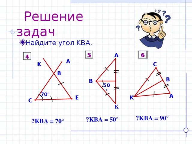  Решение задач Найдите угол KBA . 5 5 6 A 6 4 4 A C K B B B 50  70  A E K C K  ے KBA = 90° ے KBA = 50° ے KBA = 70° 