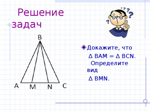  Решение задач Докажите, что  ∆  BAM = ∆ BCN . Определите вид  ∆  BMN . 