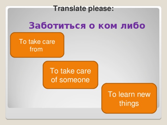 Translate please : Заботиться о ком либо  To take care from To take care of someone To learn new things 
