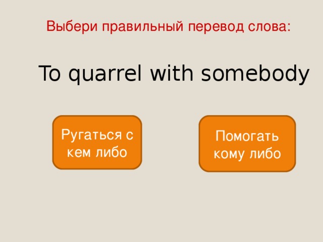 Выбери правильный перевод слова: To quarrel with somebody Ругаться с кем либо Помогать кому либо 