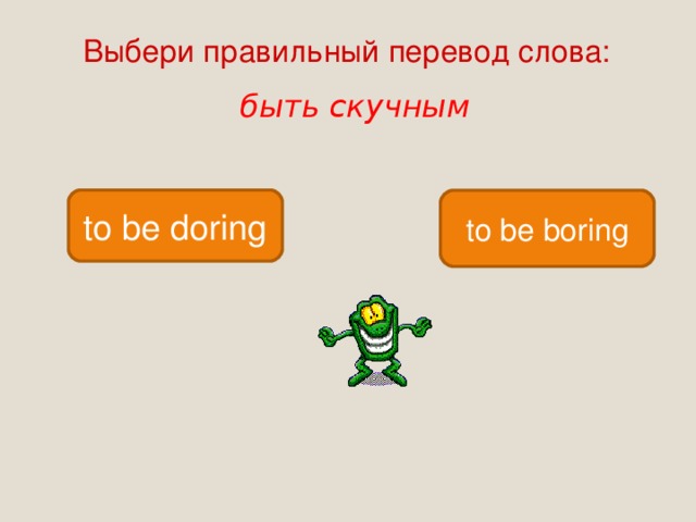 Выбери правильный перевод слова: быть скучным to be doring to be boring 