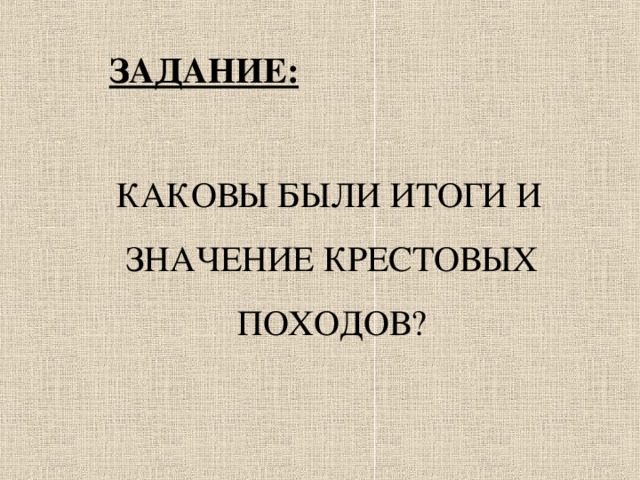  ЗАДАНИЕ:   КАКОВЫ БЫЛИ ИТОГИ И ЗНАЧЕНИЕ КРЕСТОВЫХ ПОХОДОВ? 