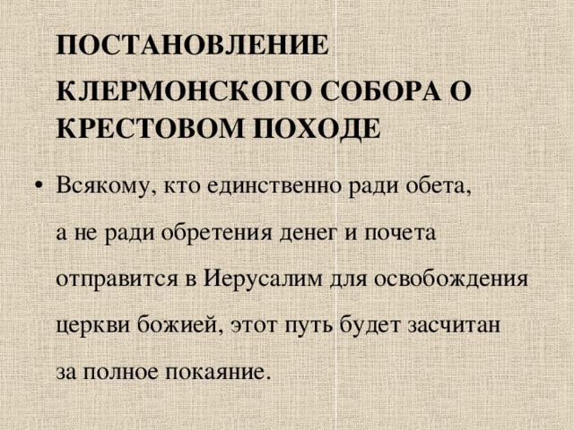  ПОСТАНОВЛЕНИЕ  КЛЕРМОНСКОГО СОБОРА О КРЕСТОВОМ ПОХОДЕ Всякому, кто единственно ради обета, а не ради обретения денег и почета отправится в Иерусалим для освобождения церкви божией, этот путь будет засчитан за полное покаяние. 