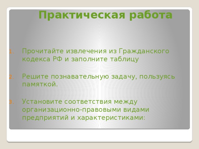 Практическая работа Прочитайте извлечения из Гражданского кодекса РФ и заполните таблицу Решите познавательную задачу, пользуясь памяткой. Установите соответствия между организационно-правовыми видами предприятий и характеристиками: 