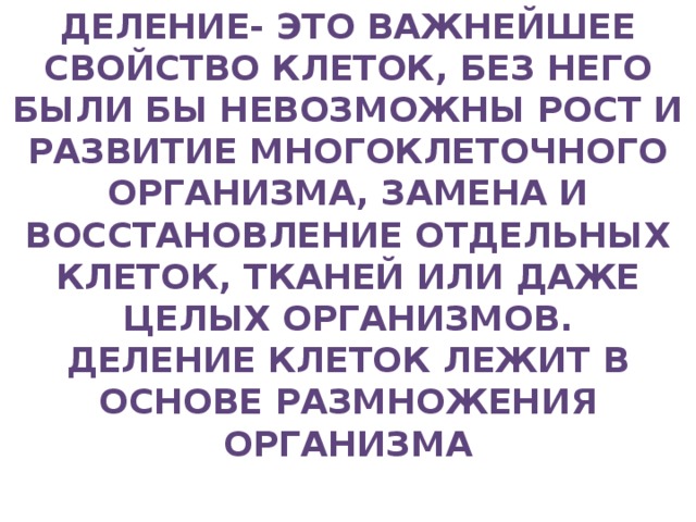 Деление- это важнейшее Свойство клеток, без него были бы невозможны рост и развитие многоклеточного организма, замена и восстановление отдельных клеток, тканей или даже целых организмов. Деление клеток лежит в основе размножения организма 