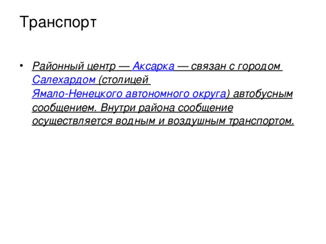 Транспорт   Районный центр —  Аксарка  — связан с городом  Салехардом  (столицей  Ямало-Ненецкого автономного округа ) автобусным сообщением. Внутри района сообщение осуществляется водным и воздушным транспортом. 