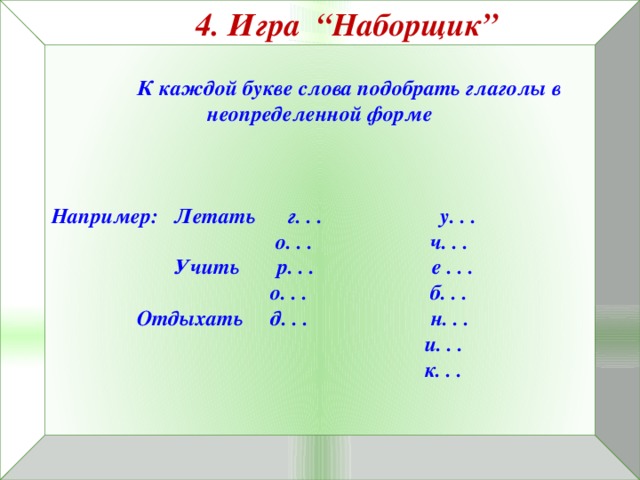 4. Игра “Наборщик”   К каждой букве слова подобрать глаголы в неопределенной форме    Например: Летать г. . . у. . .  о. . . ч. . .  Учить р. . . е . . .  о. . . б. . .  Отдыхать д. . . н. . .  и. . .  к. . .  