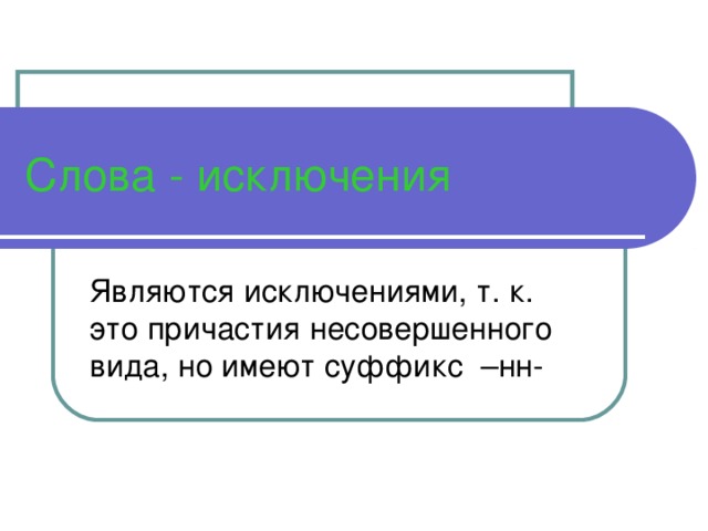 Слова - исключения Являются исключениями, т. к. это причастия несовершенного вида, но имеют суффикс –нн- 