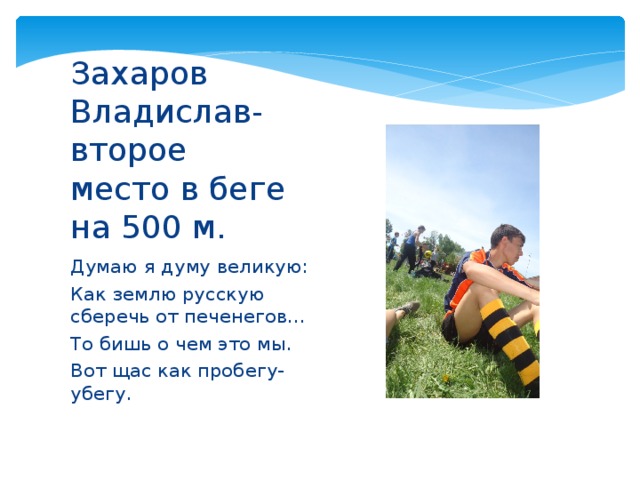 Захаров Владислав-второе место в беге на 500 м. Думаю я думу великую: Как землю русскую сберечь от печенегов… То бишь о чем это мы. Вот щас как пробегу-убегу. 