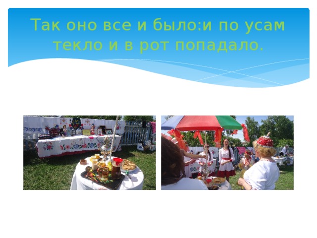 Так оно все и было:и по усам текло и в рот попадало. 