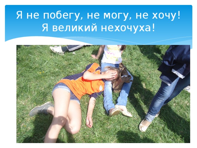 Я не побегу, не могу, не хочу! Я великий нехочуха! 