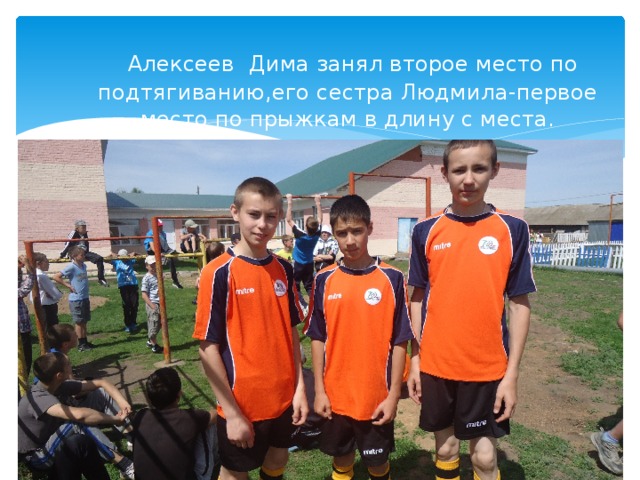  Алексеев Дима занял второе место по подтягиванию,его сестра Людмила-первое место по прыжкам в длину с места. 