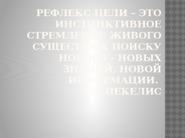 Рефлекс цели – это инстинктивное стремление живого существа к поиску нового – новых знаний, новой информации.  В. Пекелис 