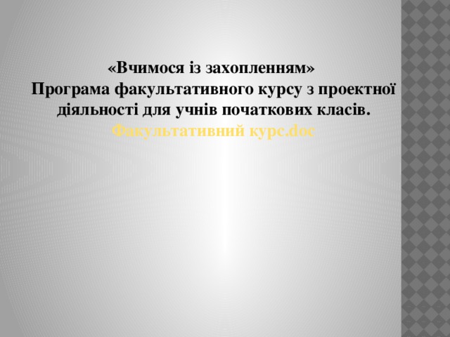 «Вчимося із  захопленням» Програма факультативного курсу з проектної діяльності для учнів початкових класів. Факультативний курс. doc 