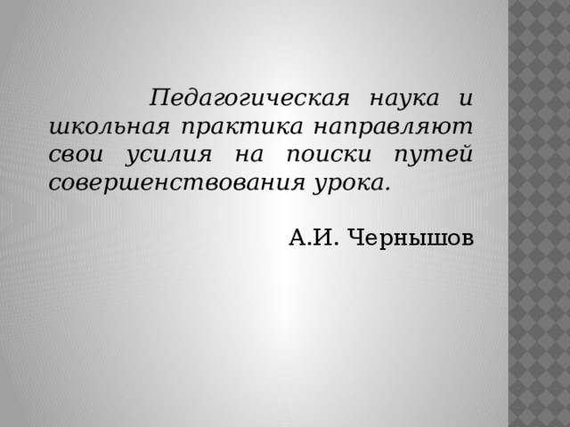  Педагогическая наука и школьная практика направляют свои усилия на поиски путей совершенствования урока. А.И. Чернышов 