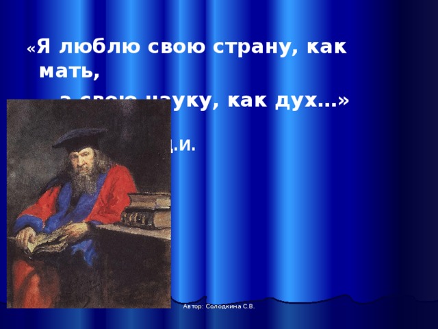 « Я люблю свою страну, как мать,     а свою науку, как дух…»              Менделеев Д.И. Автор: Солодкина С.В. 