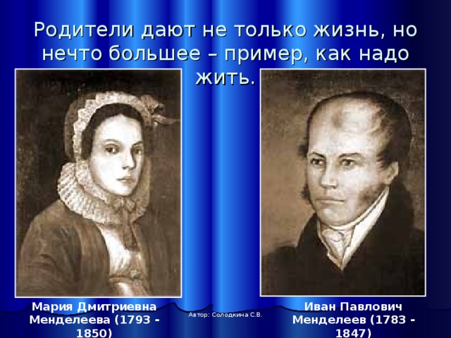Родители дают не только жизнь, но нечто большее – пример, как надо жить. Мария Дмитриевна Менделеева (1793 - 1850) Иван Павлович Менделеев (1783 - 1847) Автор: Солодкина С.В. 