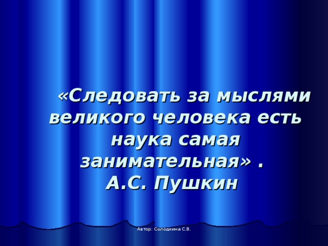  «Следовать за мыслями великого человека есть наука самая занимательная» .  А.С. Пушкин  Автор: Солодкина С.В. 