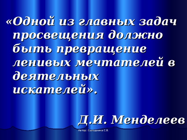 «Одной из главных задач просвещения должно быть превращение ленивых мечтателей в деятельных искателей».  Д.И. Менделеев Автор: Солодкина С.В. 