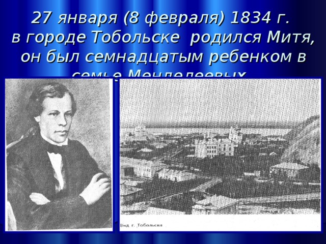 27 января (8 февраля) 1834 г.  в городе Тобольске родился Митя, он был семнадцатым ребенком в семье Менделеевых .   Автор: Солодкина С.В. 