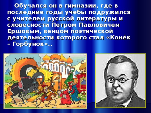  Обучался он в гимназии, где в последние годы учебы подружился с учителем русской литературы и словесности Петром Павловичем Ершовым, венцом поэтической деятельности которого стал «Конёк – Горбунок».. Автор: Солодкина С.В. 