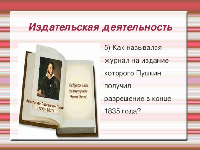 Издательская деятельность 5) Как назывался журнал на издание которого Пушкин получил разрешение в конце 1835 года? 