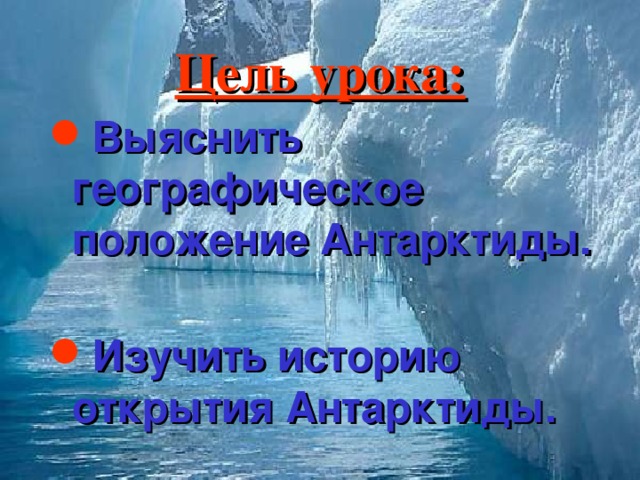 Цель урока: Выяснить географическое положение Антарктиды.  Изучить историю открытия Антарктиды.  