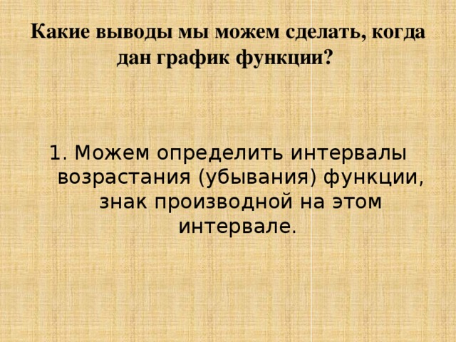 Какие выводы мы можем сделать, когда дан график функции? Можем определить интервалы возрастания (убывания) функции, знак производной на этом интервале. 