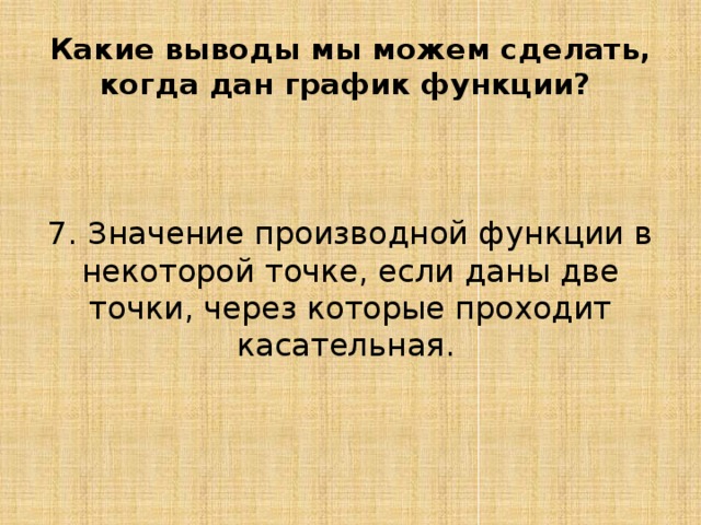 Какие выводы мы можем сделать, когда дан график функции? 7. Значение производной функции в некоторой точке, если даны две точки, через которые проходит касательная. 