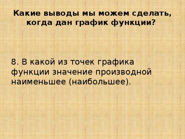 Какие выводы мы можем сделать, когда дан график функции? 8. В какой из точек графика функции значение производной наименьшее (наибольшее). 