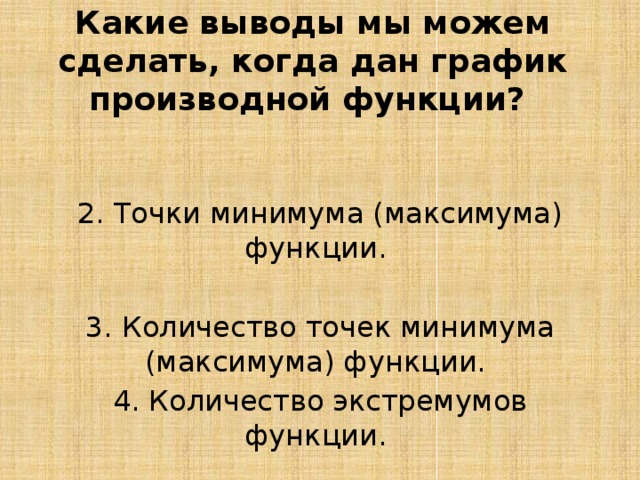 Какие выводы мы можем сделать, когда дан график производной функции? 2. Точки минимума (максимума) функции. 3. Количество точек минимума (максимума) функции. 4. Количество экстремумов функции. 