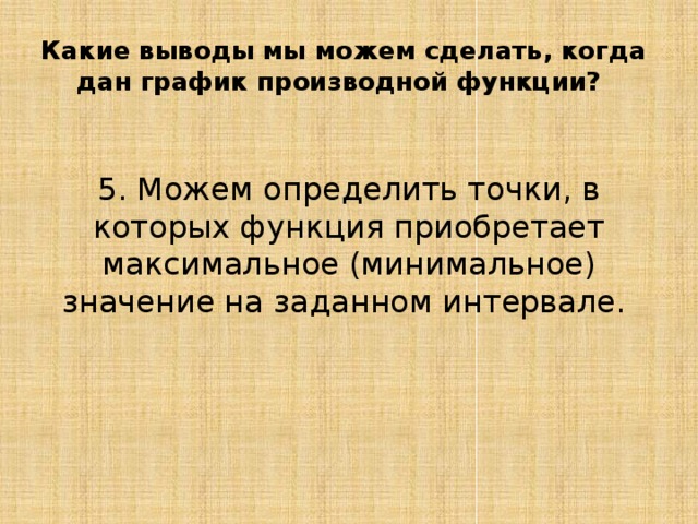 Какие выводы мы можем сделать, когда дан график производной функции? 5. Можем определить точки, в которых функция приобретает максимальное (минимальное) значение на заданном интервале. 