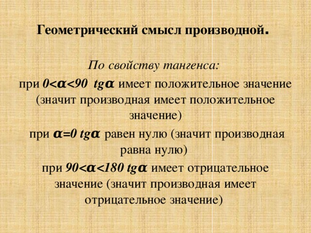 Геометрический смысл производной . По свойству тангенса: при 0 имеет положительное значение (значит производная имеет положительное значение)  при α=0 tgα равен нулю (значит производная равна нулю) при 90  tgα имеет отрицательное значение (значит производная имеет отрицательное значение) 