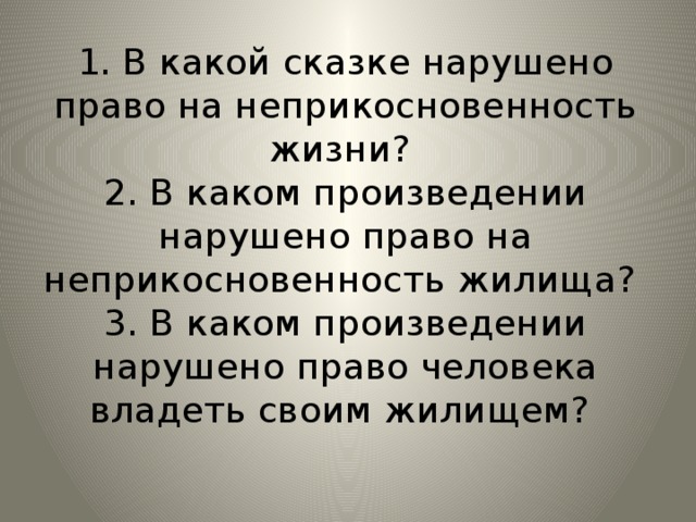 1. В какой сказке нарушено право на неприкосновенность жизни?  2. В каком произведении нарушено право на неприкосновенность жилища?  3. В каком произведении нарушено право человека владеть своим жилищем?   