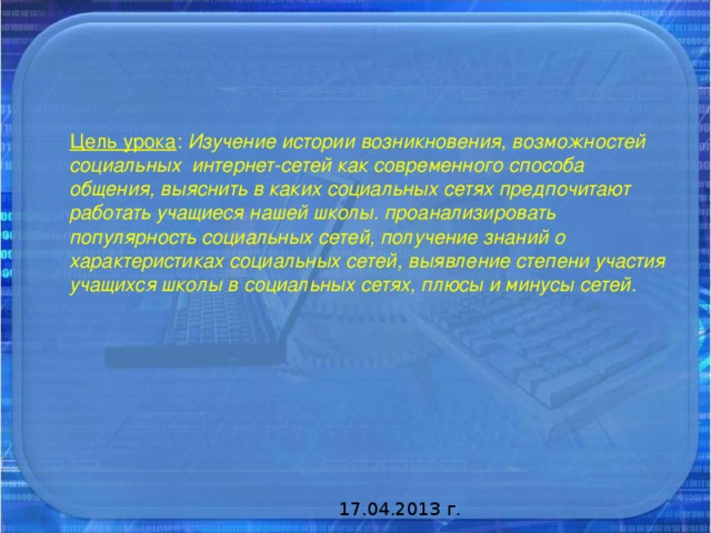  Цель урока : Изучение истории возникновения, возможностей социальных интернет-сетей как современного способа общения,  выяснить в каких социальных сетях предпочитают работать учащиеся нашей школы. проанализировать популярность социальных сетей, получение знаний о характеристиках социальных сетей, выявление степени участия учащихся школы в социальных сетях, плюсы и минусы сетей. 