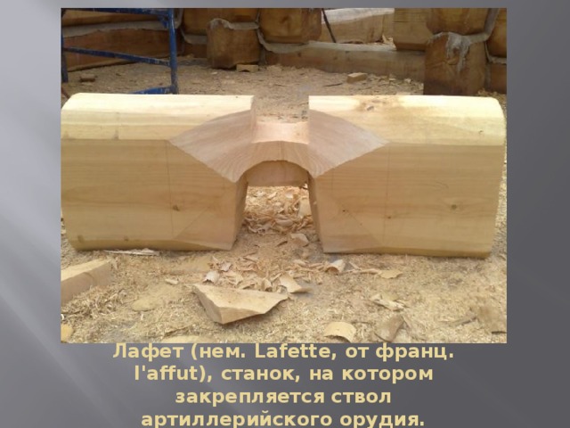 Лафет (нем. Lafette, от франц. l'affut), станок, на котором закрепляется ствол артиллерийского орудия. 