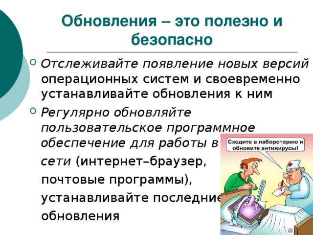 Обновления – это полезно и безопасно Отслеживайте появление новых версий операционных систем и своевременно устанавливайте обновления к ним Регулярно обновляйте пользовательское программное обеспечение для работы в сети (интернет–браузер, почтовые программы), устанавливайте последние обновления 
