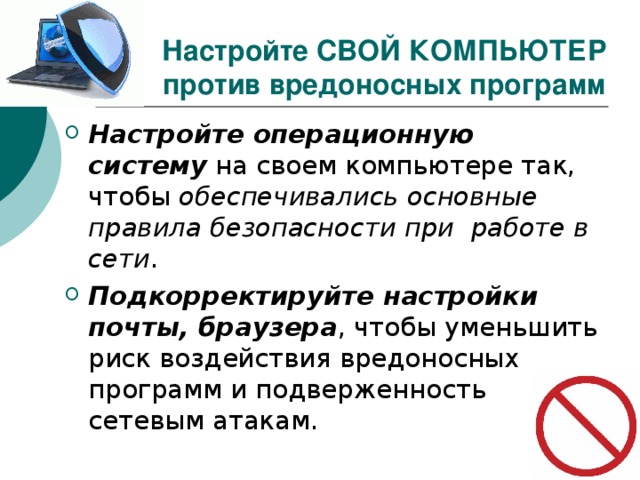 Настройте СВОЙ КОМПЬЮТЕР против вредоносных программ Настройте операционную систему обеспечивались основные правила безопасности при работе в сети Подкорректируйте настройки почты, браузера 