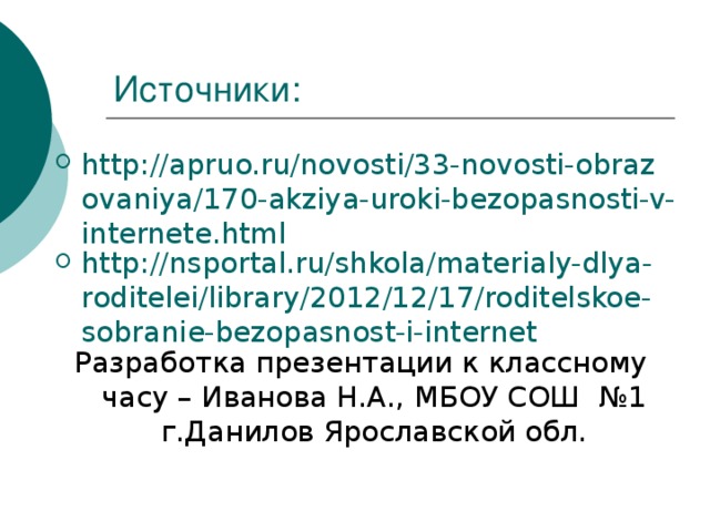 http://apruo.ru/novosti/33-novosti-obrazovaniya/170-akziya-uroki-bezopasnosti-v-internete.html http://nsportal.ru/shkola/materialy-dlya-roditelei/library/2012/12/17/roditelskoe-sobranie-bezopasnost-i-internet Разработка презентации к классному часу – Иванова Н.А., МБОУ СОШ №1 г.Данилов Ярославской обл. 
