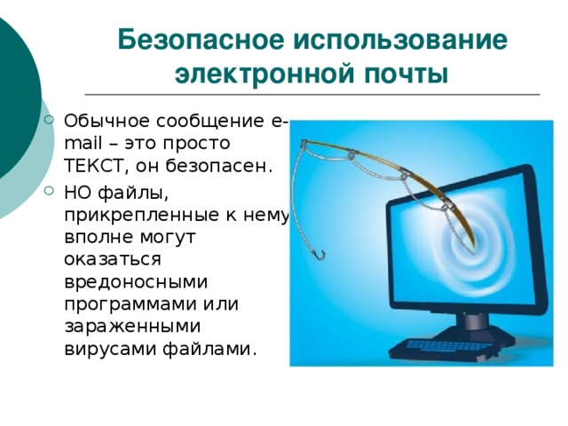 Безопасное использование электронной почты Обычное сообщение e-mail – это просто ТЕКСТ, он безопасен . НО файлы, прикрепленные к нему вполне могут оказаться вредоносными программами или зараженными вирусами файлами . 