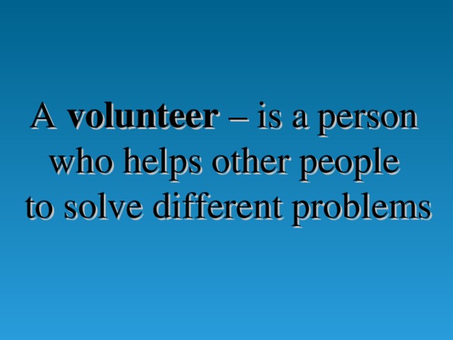 A v olunteer – is a person who helps other people to solve different problems  