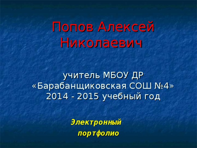 Попов Алексей Николаевич    учитель МБОУ ДР «Барабанщиковская СОШ №4»  2014 - 2015 учебный год Электронный портфолио 