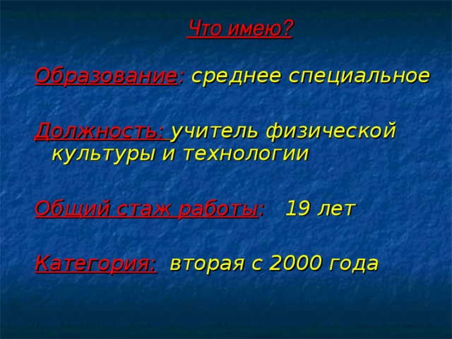 Что имею? Образование :  среднее специальное  Должность:  учитель физической культуры и технологии  Общий стаж работы :  19 лет  Категория:  вторая c 200 0  года  