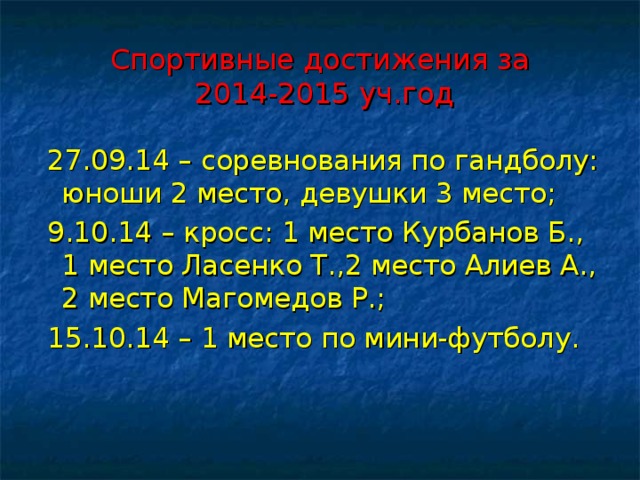 Спортивные достижения за  2014-2015 уч.год  27.09.14 – соревнования по гандболу: юноши 2 место, девушки 3 место;  9.10.14 – кросс: 1 место Курбанов Б., 1 место Ласенко Т.,2 место Алиев А., 2 место Магомедов Р.;  15.10.14 – 1 место по мини-футболу. 