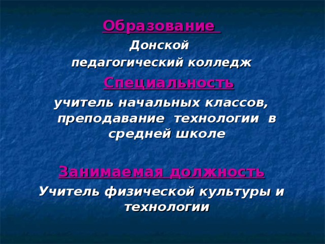 Образование Донской педагогический колледж  Специальность учитель начальных классов, преподавание технологии в средней школе  Занимаемая должность Учитель физической культуры и технологии  