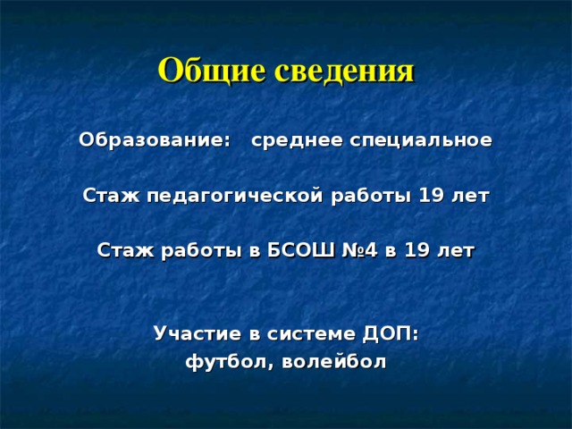 Общие сведения Образование: среднее специальное  Стаж педагогической работы 19 лет  Стаж работы в БСОШ №4 в 19 лет   Участие в системе ДОП: футбол, волейбол   