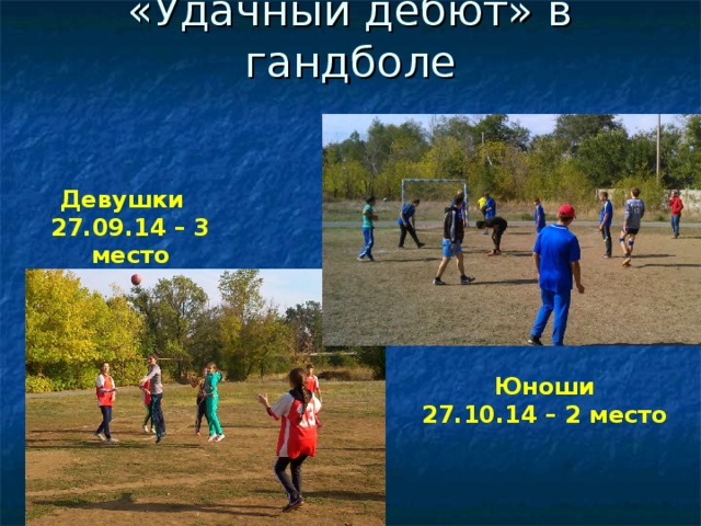 «Удачный дебют» в гандболе Девушки 27.09.14 – 3 место Юноши 27.10.14 – 2 место 