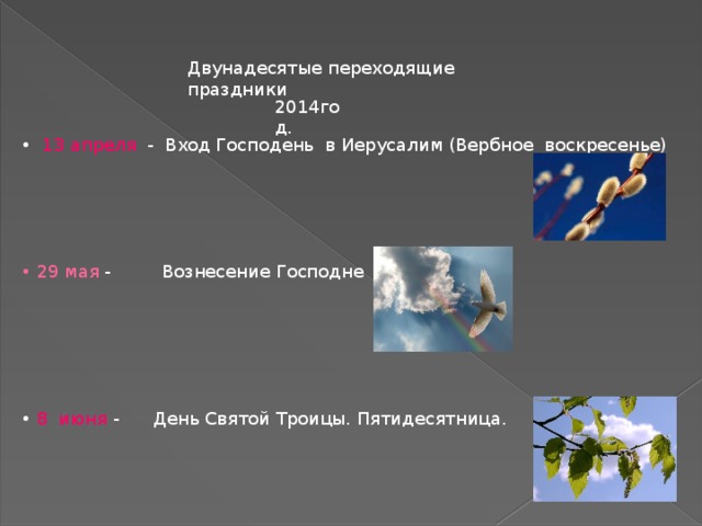 Двунадесятые переходящие праздники 2014год. • 13 апреля - Вход Господень в Иерусалим (Вербное воскресенье) • 29 мая - Вознесение Господне • 8 июня - День Святой Троицы. Пятидесятница. 2012год.  